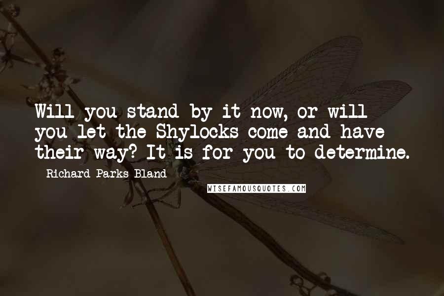 Richard Parks Bland Quotes: Will you stand by it now, or will you let the Shylocks come and have their way? It is for you to determine.