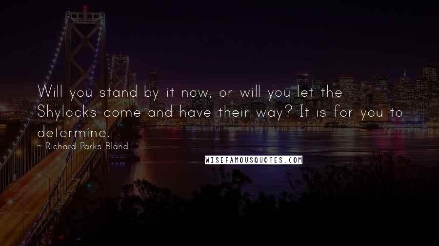 Richard Parks Bland Quotes: Will you stand by it now, or will you let the Shylocks come and have their way? It is for you to determine.