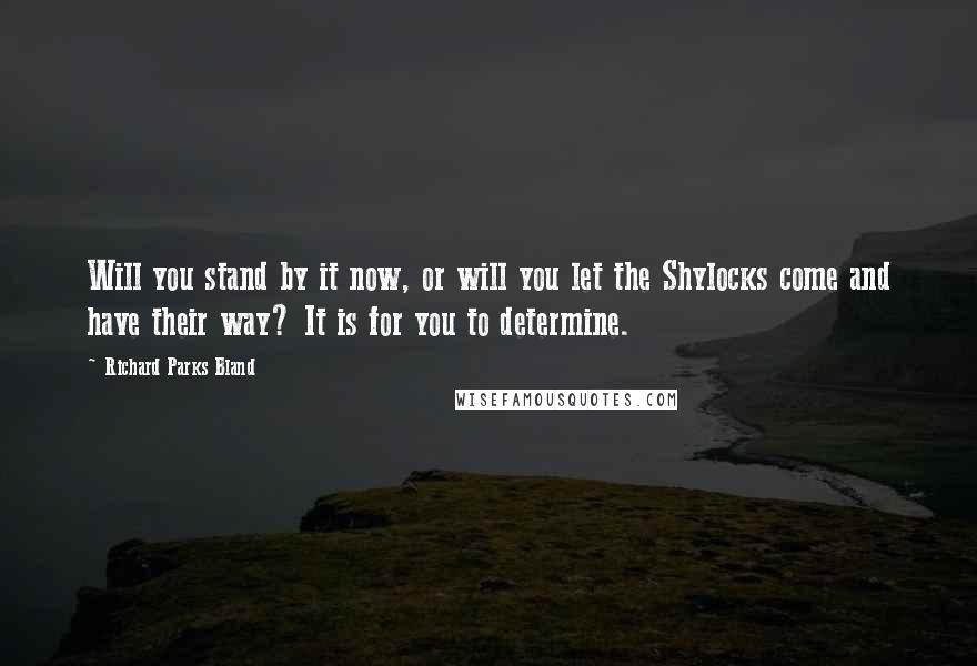 Richard Parks Bland Quotes: Will you stand by it now, or will you let the Shylocks come and have their way? It is for you to determine.