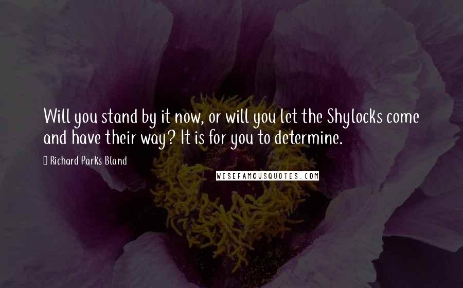 Richard Parks Bland Quotes: Will you stand by it now, or will you let the Shylocks come and have their way? It is for you to determine.