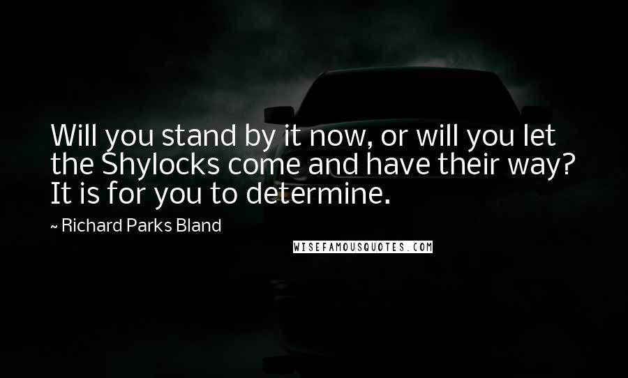 Richard Parks Bland Quotes: Will you stand by it now, or will you let the Shylocks come and have their way? It is for you to determine.