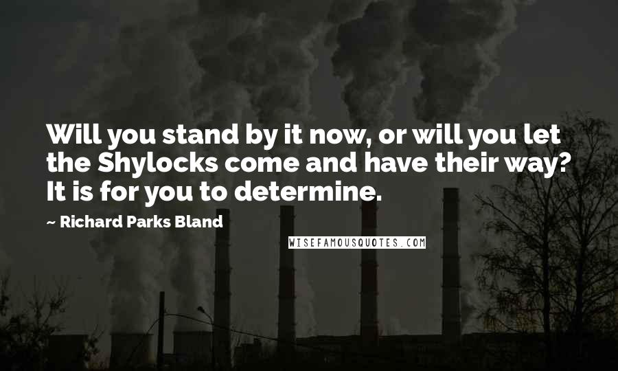 Richard Parks Bland Quotes: Will you stand by it now, or will you let the Shylocks come and have their way? It is for you to determine.