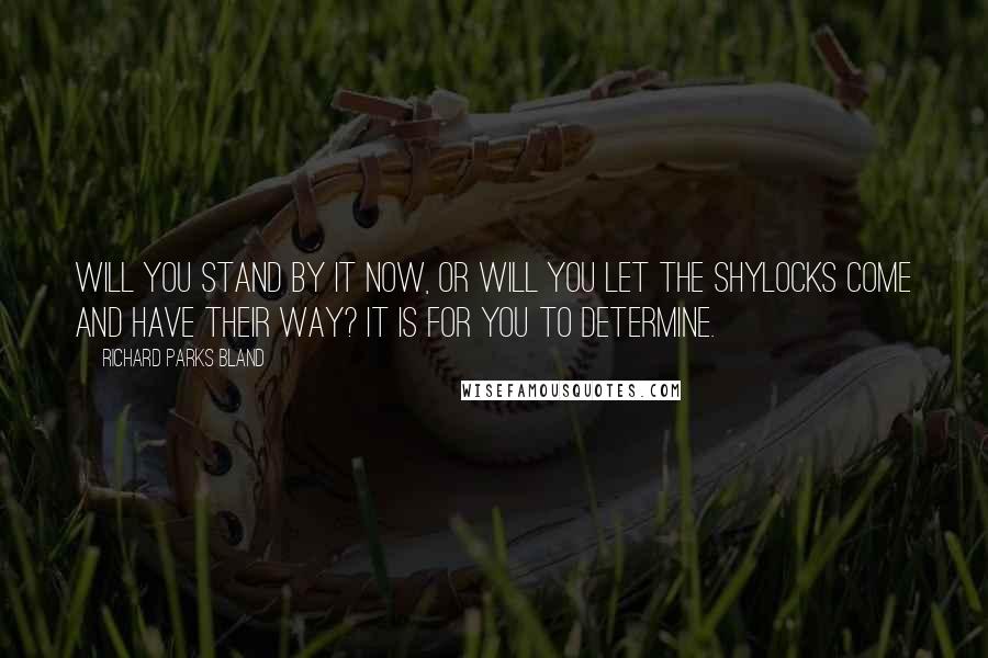 Richard Parks Bland Quotes: Will you stand by it now, or will you let the Shylocks come and have their way? It is for you to determine.