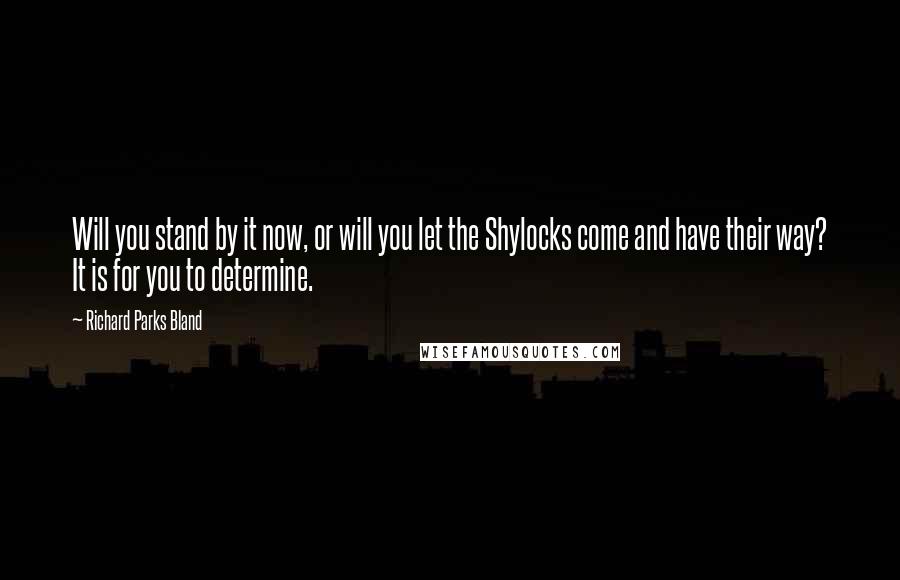 Richard Parks Bland Quotes: Will you stand by it now, or will you let the Shylocks come and have their way? It is for you to determine.