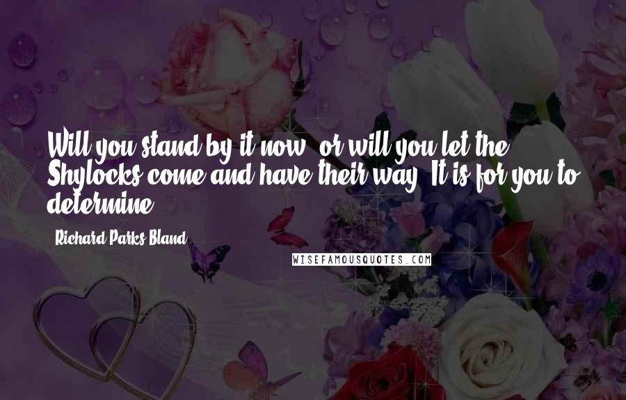 Richard Parks Bland Quotes: Will you stand by it now, or will you let the Shylocks come and have their way? It is for you to determine.