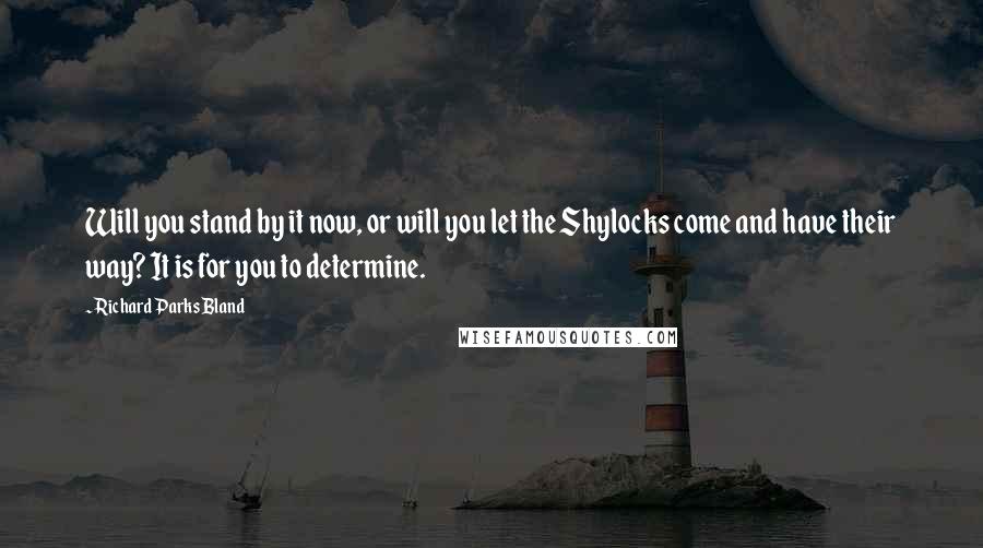 Richard Parks Bland Quotes: Will you stand by it now, or will you let the Shylocks come and have their way? It is for you to determine.