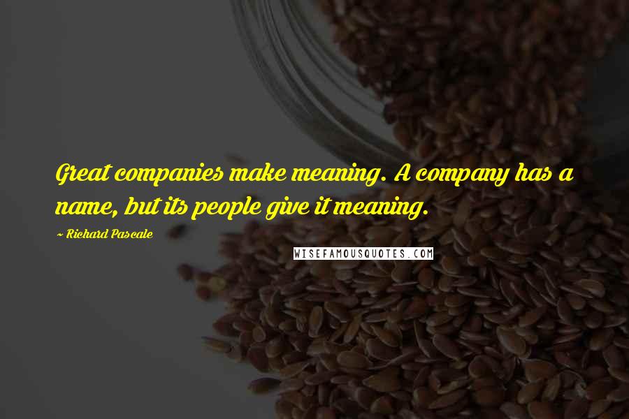 Richard Pascale Quotes: Great companies make meaning. A company has a name, but its people give it meaning.