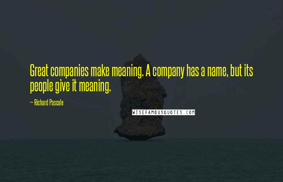 Richard Pascale Quotes: Great companies make meaning. A company has a name, but its people give it meaning.