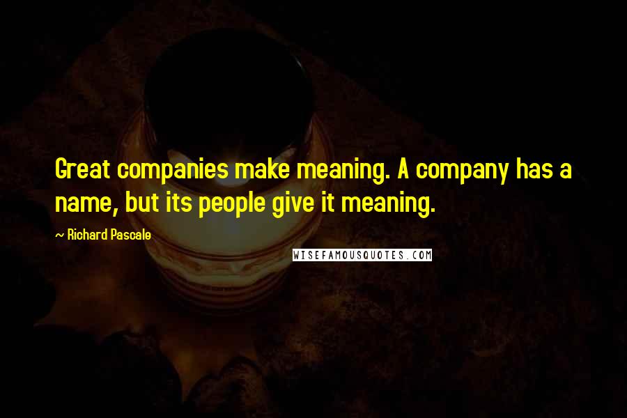 Richard Pascale Quotes: Great companies make meaning. A company has a name, but its people give it meaning.