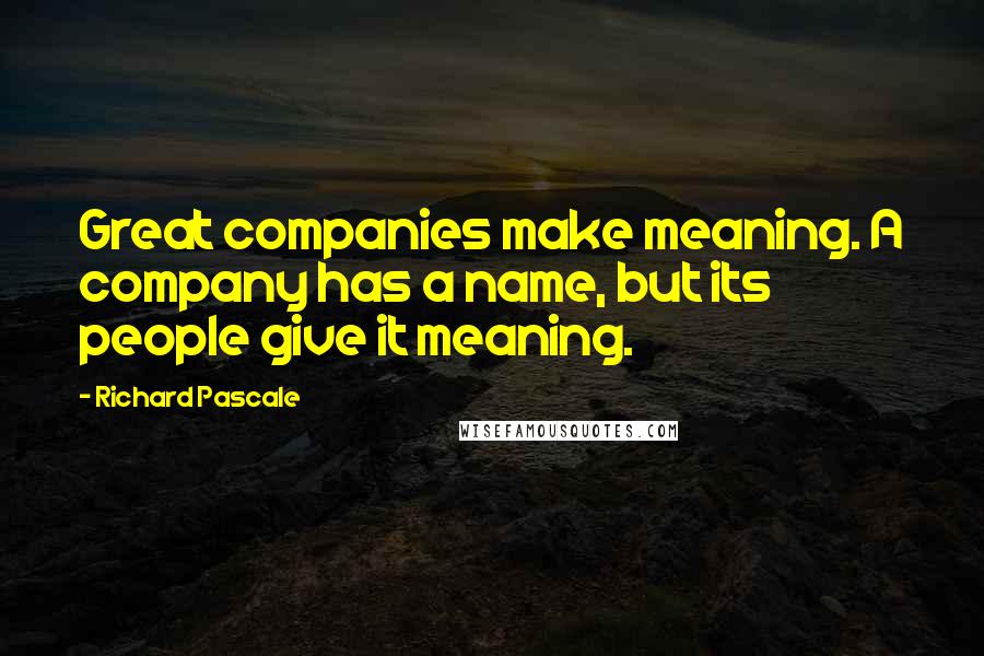 Richard Pascale Quotes: Great companies make meaning. A company has a name, but its people give it meaning.