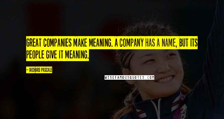Richard Pascale Quotes: Great companies make meaning. A company has a name, but its people give it meaning.