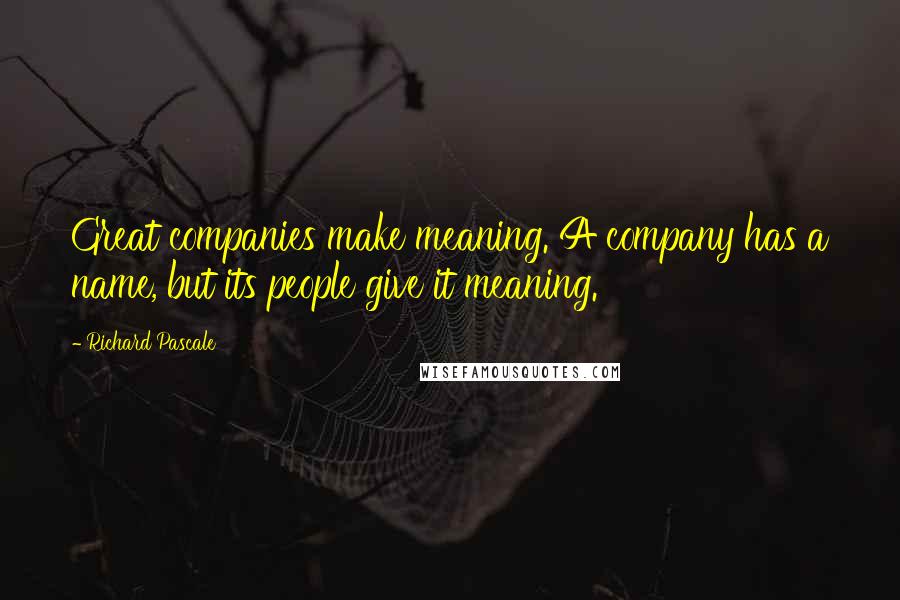 Richard Pascale Quotes: Great companies make meaning. A company has a name, but its people give it meaning.