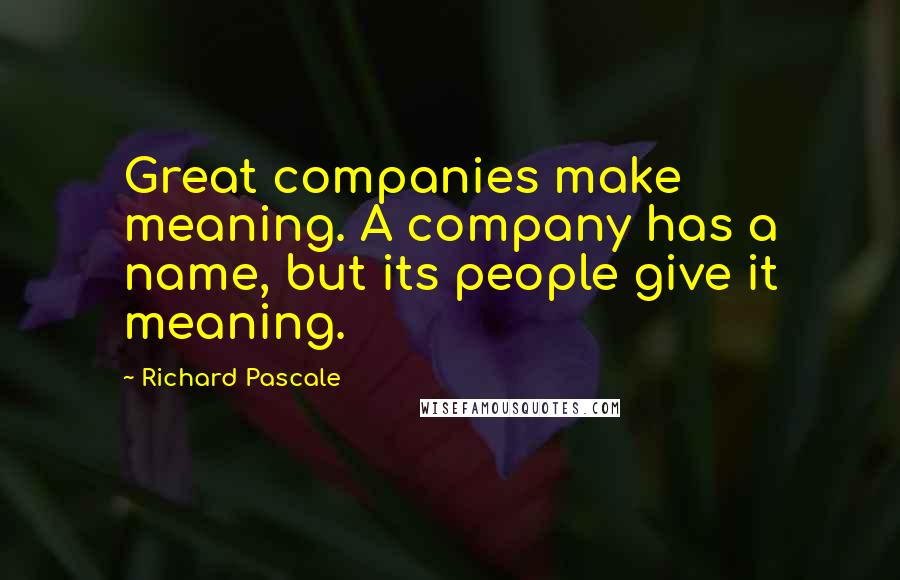 Richard Pascale Quotes: Great companies make meaning. A company has a name, but its people give it meaning.