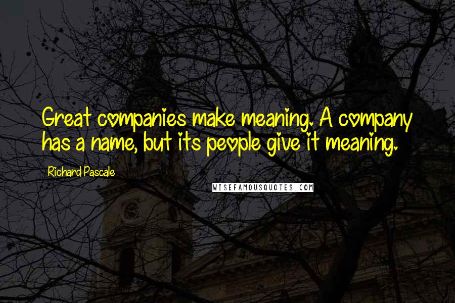 Richard Pascale Quotes: Great companies make meaning. A company has a name, but its people give it meaning.