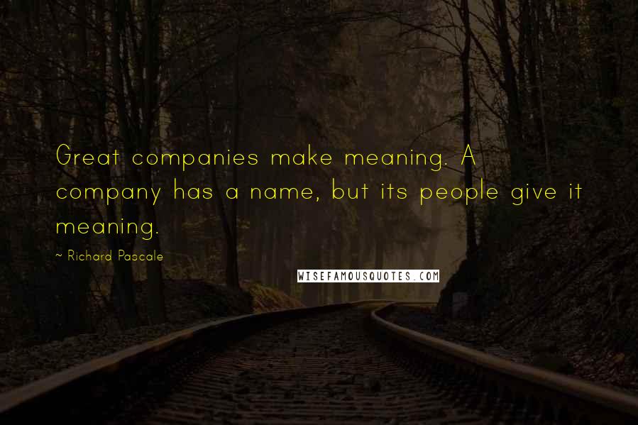 Richard Pascale Quotes: Great companies make meaning. A company has a name, but its people give it meaning.