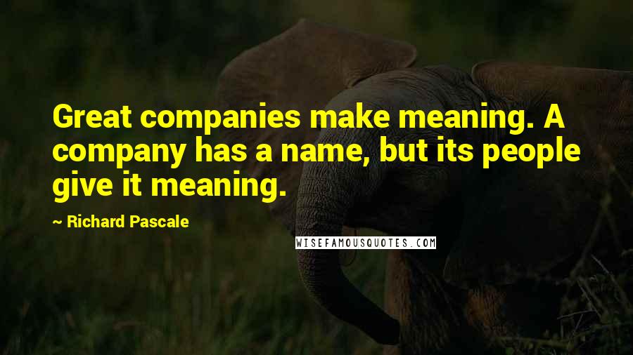 Richard Pascale Quotes: Great companies make meaning. A company has a name, but its people give it meaning.
