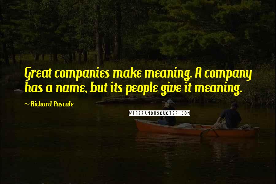 Richard Pascale Quotes: Great companies make meaning. A company has a name, but its people give it meaning.