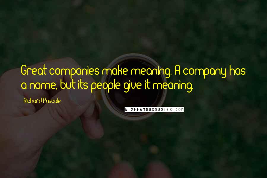 Richard Pascale Quotes: Great companies make meaning. A company has a name, but its people give it meaning.