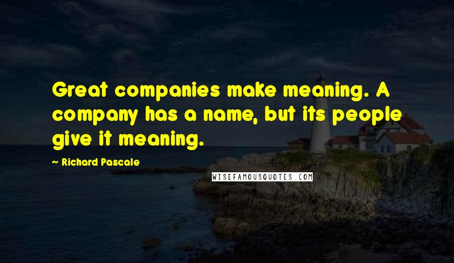 Richard Pascale Quotes: Great companies make meaning. A company has a name, but its people give it meaning.