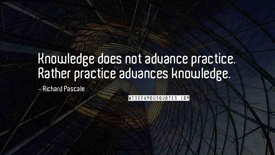 Richard Pascale Quotes: Knowledge does not advance practice. Rather practice advances knowledge.