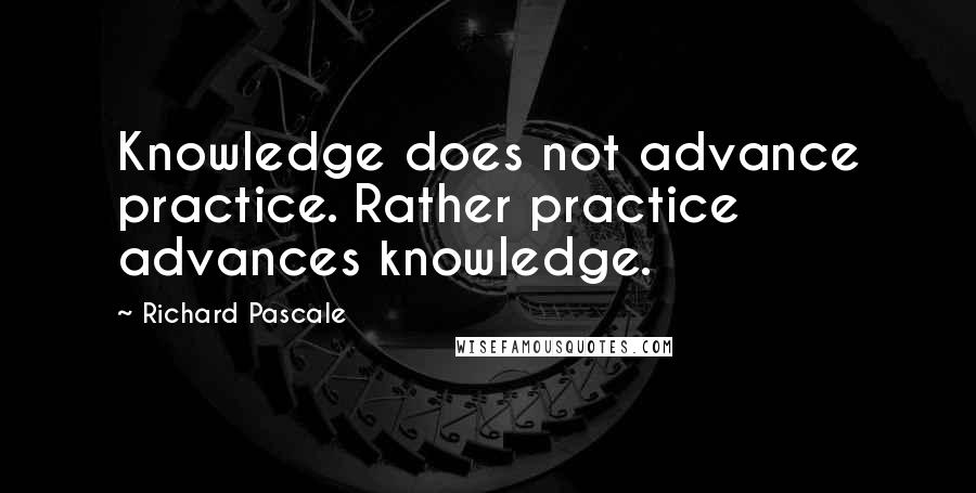 Richard Pascale Quotes: Knowledge does not advance practice. Rather practice advances knowledge.