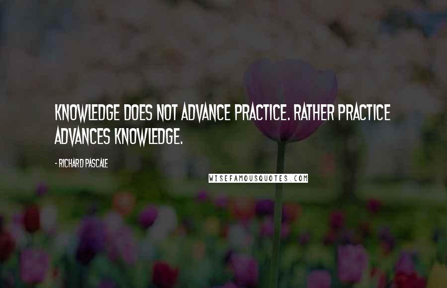 Richard Pascale Quotes: Knowledge does not advance practice. Rather practice advances knowledge.