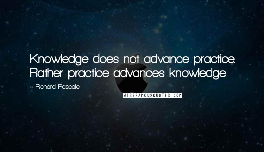 Richard Pascale Quotes: Knowledge does not advance practice. Rather practice advances knowledge.