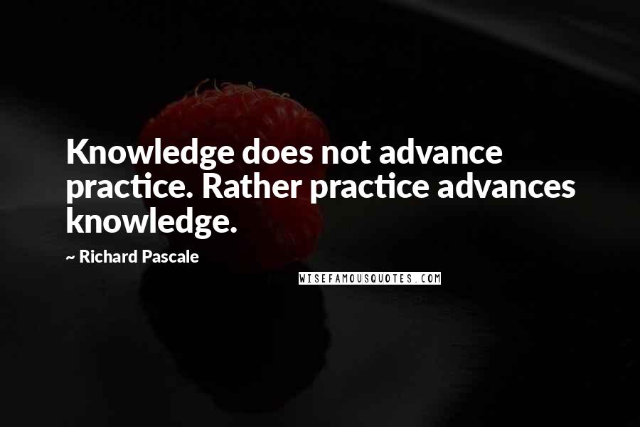 Richard Pascale Quotes: Knowledge does not advance practice. Rather practice advances knowledge.