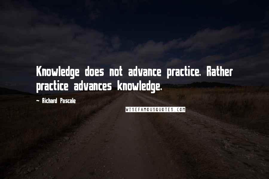 Richard Pascale Quotes: Knowledge does not advance practice. Rather practice advances knowledge.