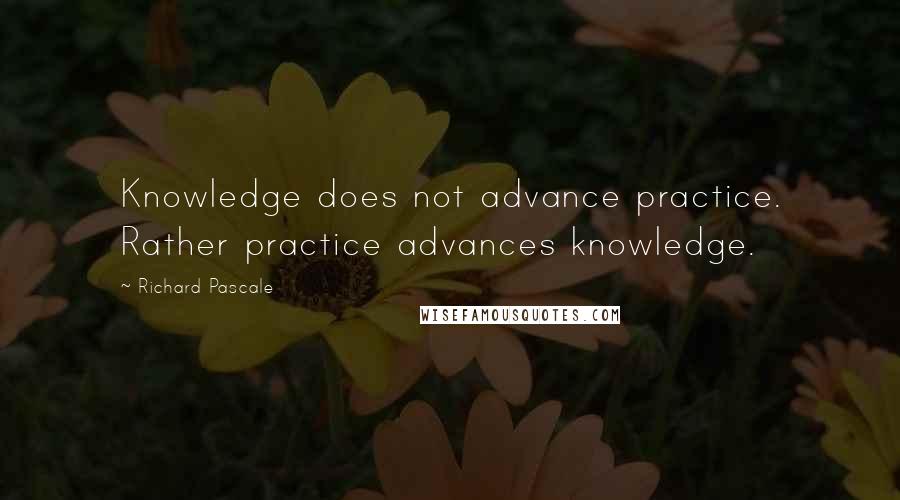 Richard Pascale Quotes: Knowledge does not advance practice. Rather practice advances knowledge.