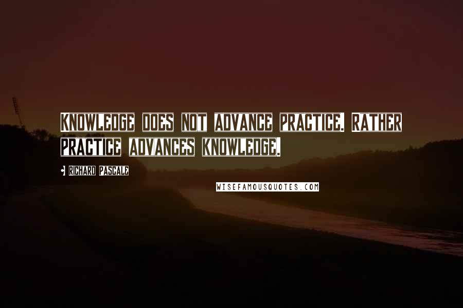 Richard Pascale Quotes: Knowledge does not advance practice. Rather practice advances knowledge.