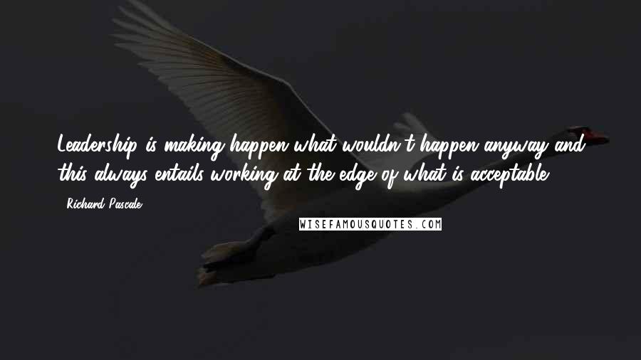 Richard Pascale Quotes: Leadership is making happen what wouldn't happen anyway and this always entails working at the edge of what is acceptable