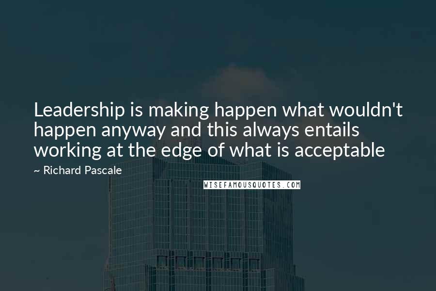 Richard Pascale Quotes: Leadership is making happen what wouldn't happen anyway and this always entails working at the edge of what is acceptable