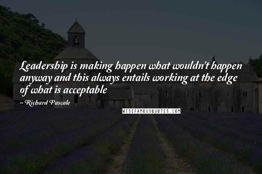 Richard Pascale Quotes: Leadership is making happen what wouldn't happen anyway and this always entails working at the edge of what is acceptable