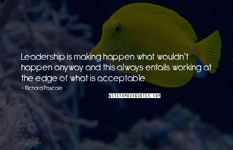 Richard Pascale Quotes: Leadership is making happen what wouldn't happen anyway and this always entails working at the edge of what is acceptable