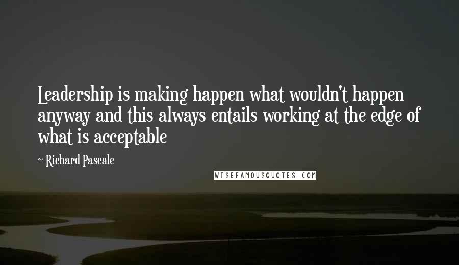 Richard Pascale Quotes: Leadership is making happen what wouldn't happen anyway and this always entails working at the edge of what is acceptable