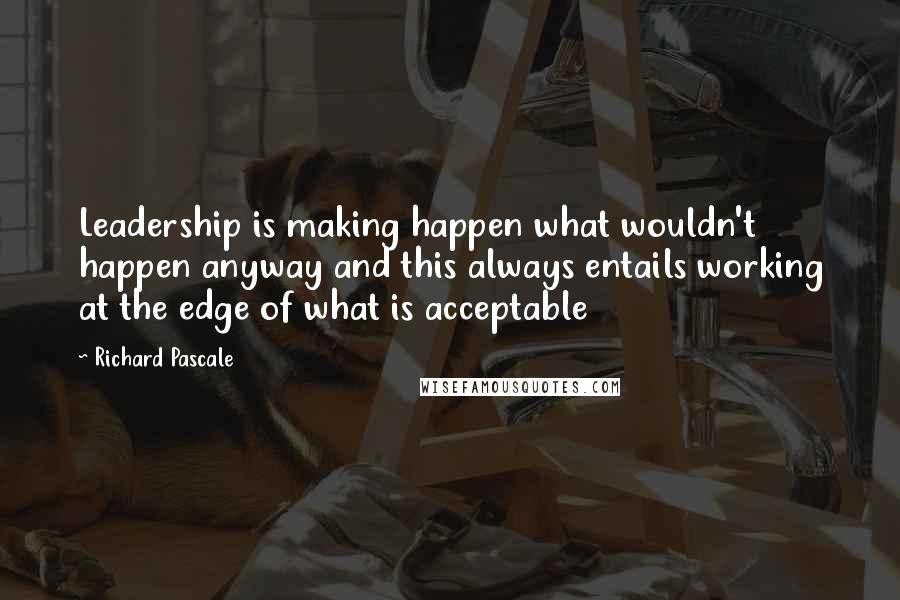 Richard Pascale Quotes: Leadership is making happen what wouldn't happen anyway and this always entails working at the edge of what is acceptable