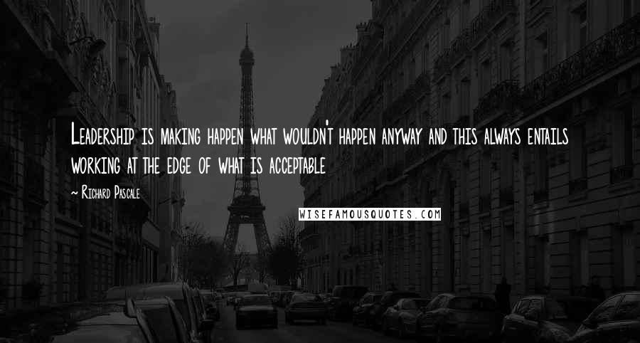 Richard Pascale Quotes: Leadership is making happen what wouldn't happen anyway and this always entails working at the edge of what is acceptable