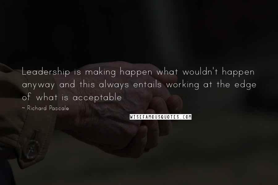 Richard Pascale Quotes: Leadership is making happen what wouldn't happen anyway and this always entails working at the edge of what is acceptable