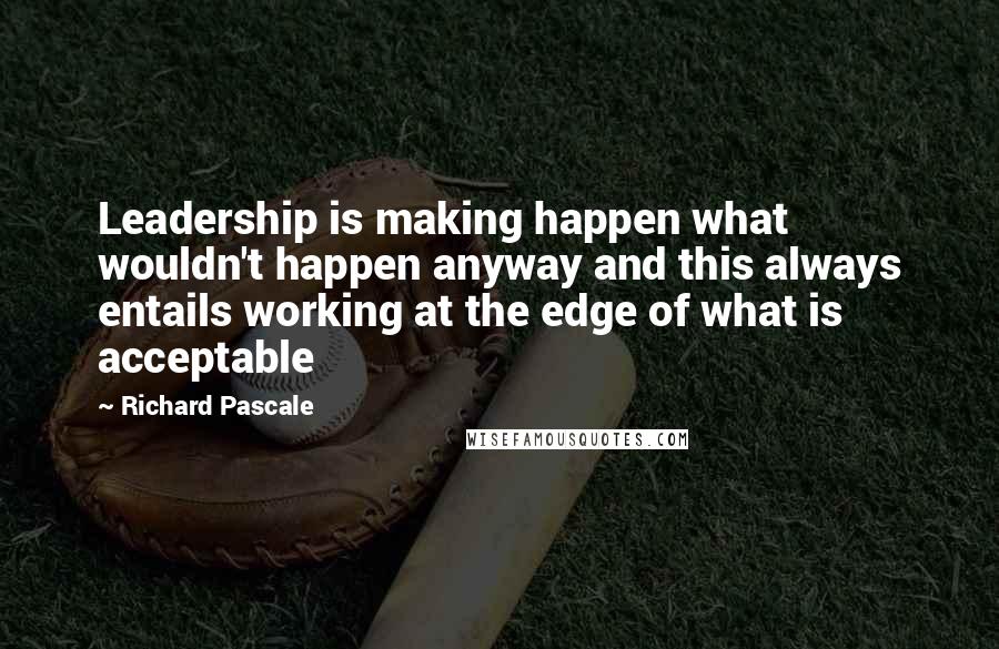 Richard Pascale Quotes: Leadership is making happen what wouldn't happen anyway and this always entails working at the edge of what is acceptable