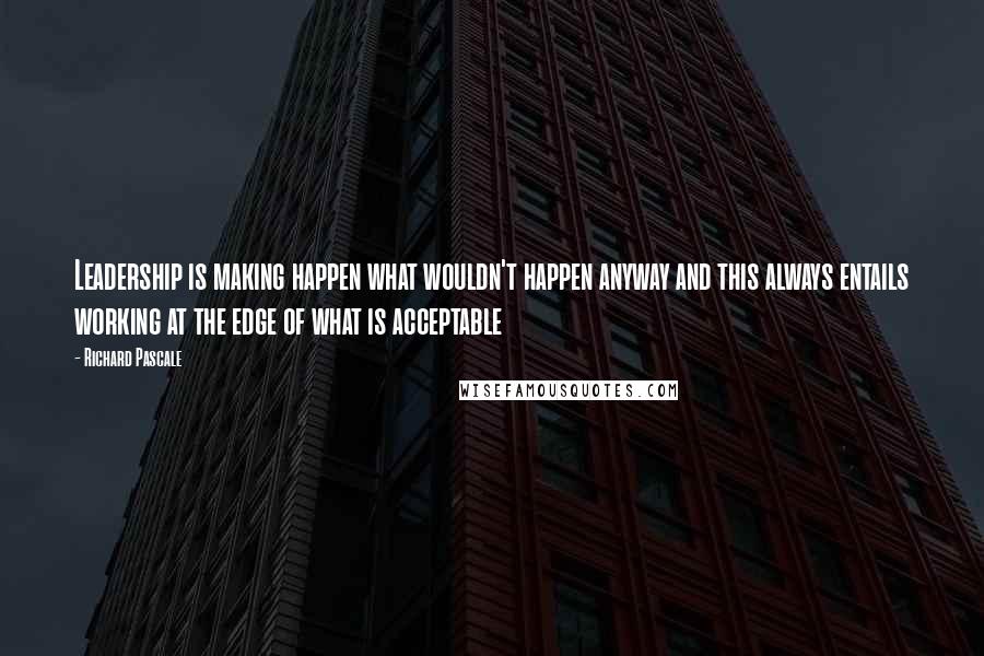 Richard Pascale Quotes: Leadership is making happen what wouldn't happen anyway and this always entails working at the edge of what is acceptable