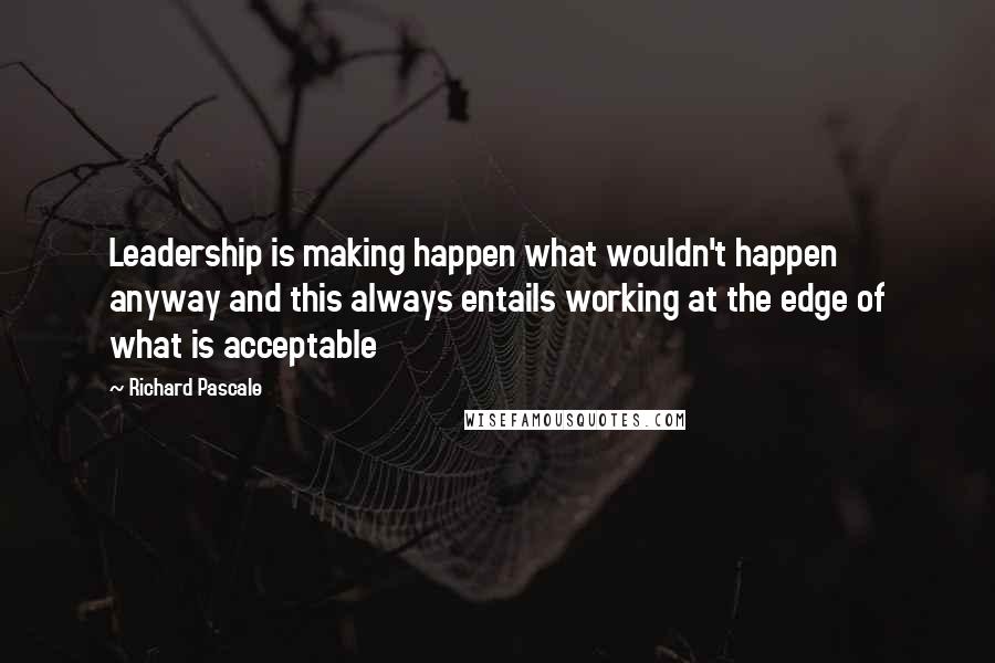 Richard Pascale Quotes: Leadership is making happen what wouldn't happen anyway and this always entails working at the edge of what is acceptable