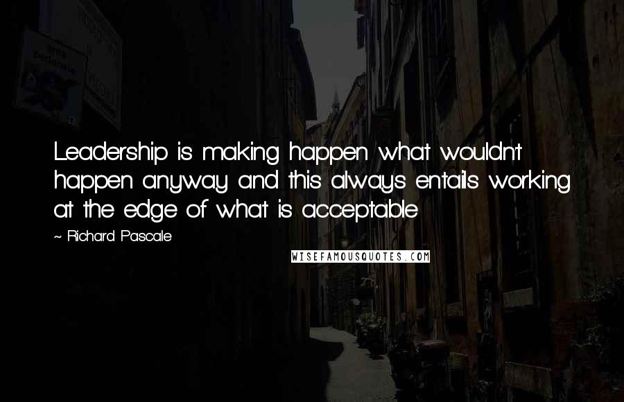 Richard Pascale Quotes: Leadership is making happen what wouldn't happen anyway and this always entails working at the edge of what is acceptable