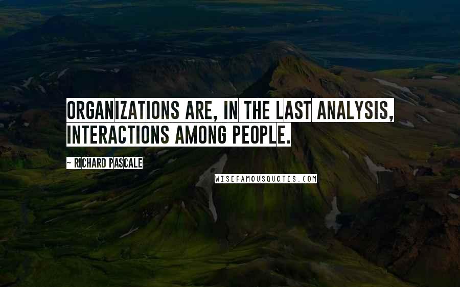 Richard Pascale Quotes: Organizations are, in the last analysis, interactions among people.