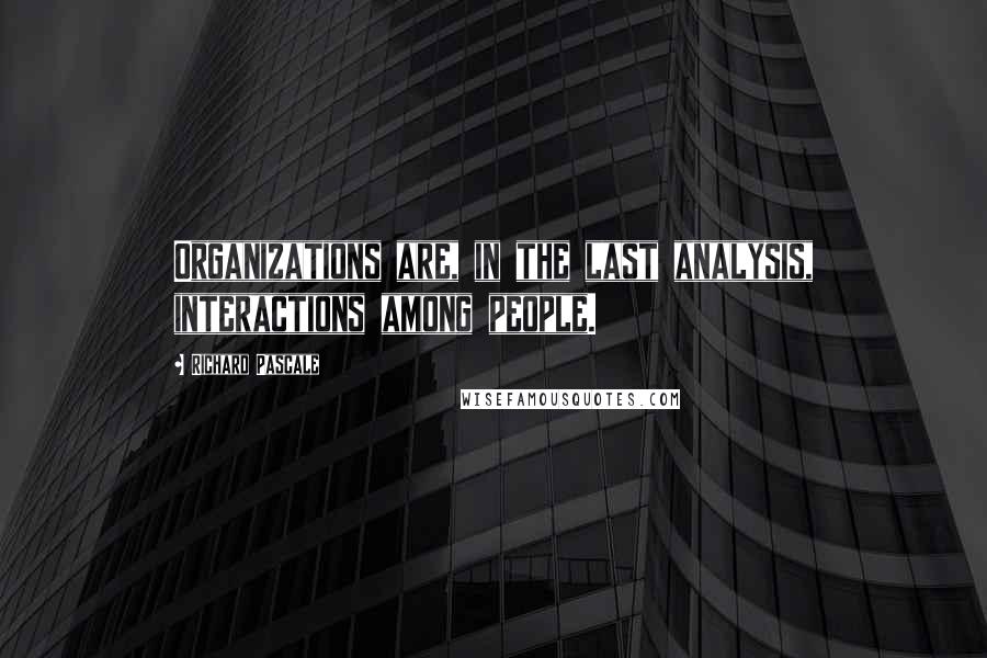 Richard Pascale Quotes: Organizations are, in the last analysis, interactions among people.