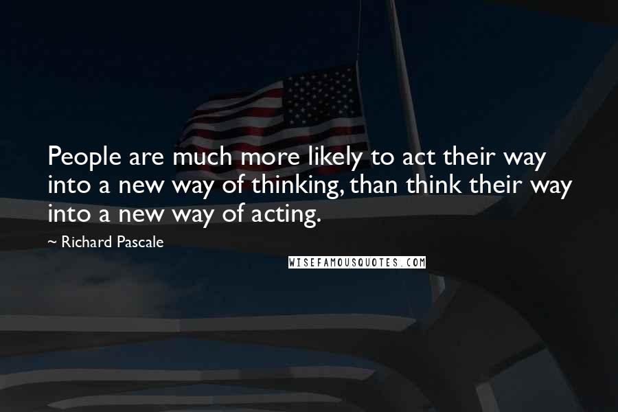Richard Pascale Quotes: People are much more likely to act their way into a new way of thinking, than think their way into a new way of acting.