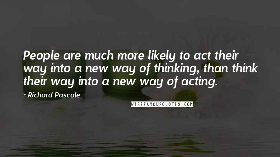 Richard Pascale Quotes: People are much more likely to act their way into a new way of thinking, than think their way into a new way of acting.
