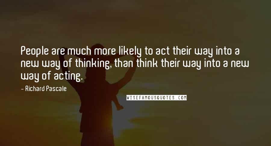 Richard Pascale Quotes: People are much more likely to act their way into a new way of thinking, than think their way into a new way of acting.