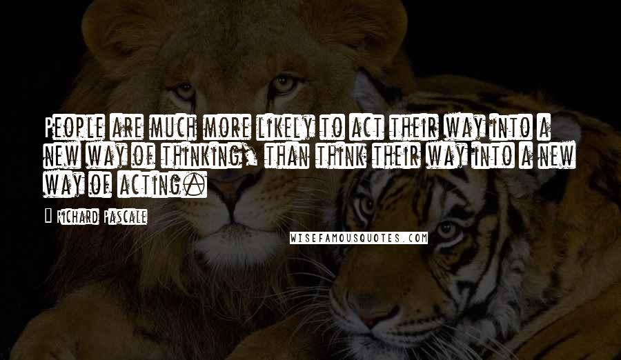 Richard Pascale Quotes: People are much more likely to act their way into a new way of thinking, than think their way into a new way of acting.