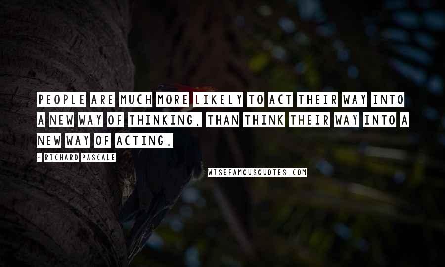 Richard Pascale Quotes: People are much more likely to act their way into a new way of thinking, than think their way into a new way of acting.